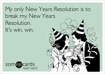 My only New Years Resolution is to
break my New Years
Resolution.
It's win, win.