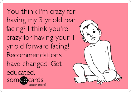 You think I'm crazy for
having my 3 yr old rear
facing? I think you're
crazy for having your 1
yr old forward facing!
Recommendations
hav