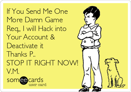 If You Send Me One
More Damn Game
Req,, I will Hack into
Your Account &
Deactivate it  
Thanks P..
STOP IT RIGHT NOW!
V.M.
