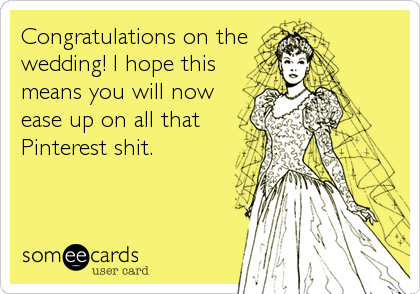 Congratulations on the
wedding! I hope this
means you will now
ease up on all that
Pinterest shit.