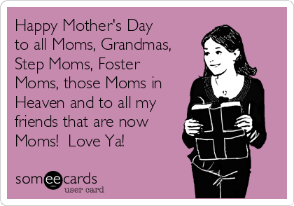 Happy Mother's Day 
to all Moms, Grandmas,
Step Moms, Foster
Moms, those Moms in
Heaven and to all my
friends that are now
Moms!  Love Ya!