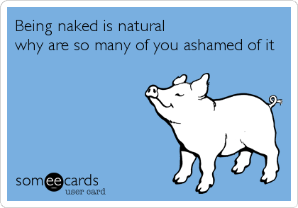 Being naked is natural
why are so many of you ashamed of it