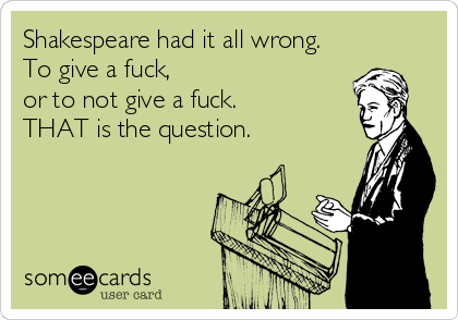 Shakespeare had it all wrong.
To give a fuck, 
or to not give a fuck.
THAT is the question.