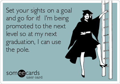 Set your sights on a goal
and go for it!  I'm being
promoted to the next
level so at my next
graduation, I can use
the pole.