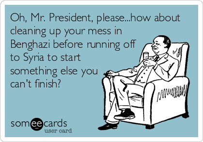 Oh, Mr. President, please...how about
cleaning up your mess in
Benghazi before running off
to Syria to start
something else you
can't finish?