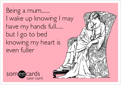 Being a mum.......
I wake up knowing I may
have my hands full......
but I go to bed
knowing my heart is
even fuller