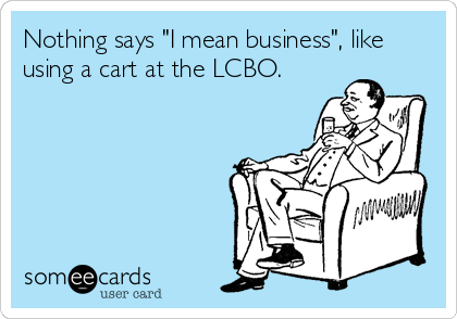 Nothing says "I mean business", like
using a cart at the LCBO.