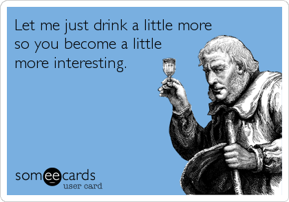 Let me just drink a little more
so you become a little
more interesting.
