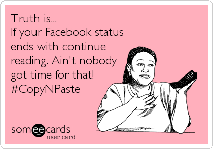 Truth is...
If your Facebook status
ends with continue
reading. Ain't nobody
got time for that!
#CopyNPaste