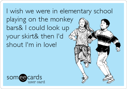 I wish we were in elementary school
playing on the monkey
bars& I could look up
your skirt& then I'd
shout I'm in love!