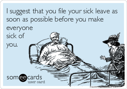 I suggest that you file your sick leave as
soon as possible before you make
everyone
sick of
you.
