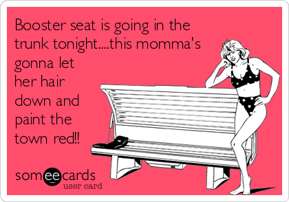 Booster seat is going in the
trunk tonight....this momma's
gonna let
her hair
down and
paint the
town red!!