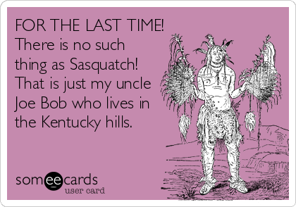 FOR THE LAST TIME!
There is no such
thing as Sasquatch!
That is just my uncle
Joe Bob who lives in
the Kentucky hills.