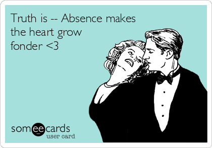 Truth is -- Absence makes
the heart grow
fonder <3