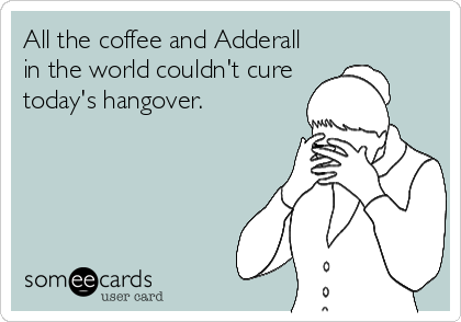 All the coffee and Adderall
in the world couldn't cure
today's hangover.