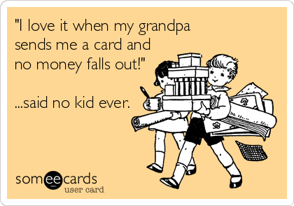 "I love it when my grandpa 
sends me a card and
no money falls out!"

...said no kid ever.