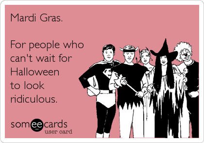 Mardi Gras.

For people who
can't wait for
Halloween
to look
ridiculous.
