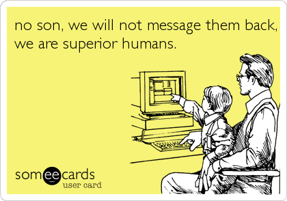 no son, we will not message them back,
we are superior humans.