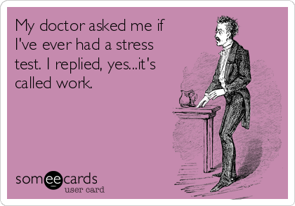 My Doctor Asked Me If I Ve Ever Had A Stress Test I Replied Yes It S Called Work Workplace Ecard