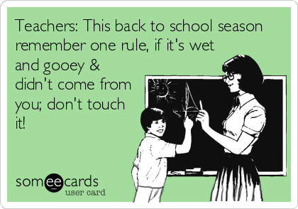 Teachers: This back to school season
remember one rule, if it's wet
and gooey &
didn't come from
you; don't touch
it!