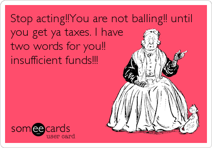 Stop acting!!You are not balling!! until
you get ya taxes. I have
two words for you!!
insufficient funds!!!