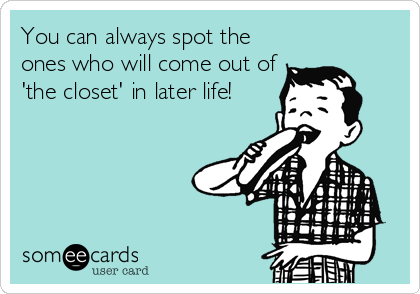 You can always spot the
ones who will come out of
'the closet' in later life!