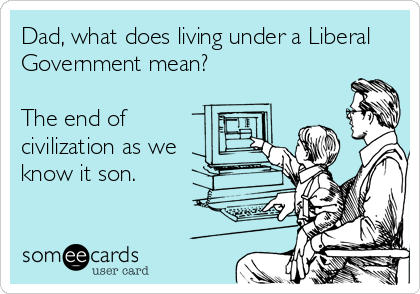 Dad, what does living under a Liberal
Government mean?

The end of
civilization as we
know it son.