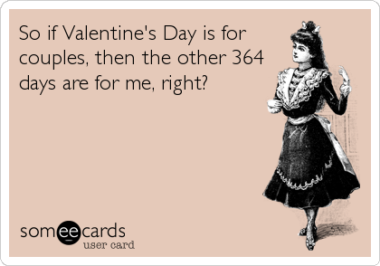So if Valentine's Day is for
couples, then the other 364
days are for me, right?