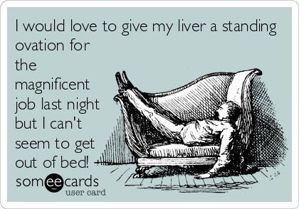 I would love to give my liver a standing
ovation for
the
magnificent
job last night
but I can't
seem to get
out of bed!