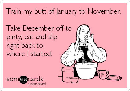 Train my butt of January to November. 

Take December off to
party, eat and slip
right back to
where I started.