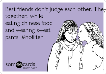 Best friends don't judge each other. They judge others,
together.. while
eating chinese food
and wearing sweat
pants. #nofilter