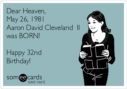 Dear Heaven, 
May 26, 1981  
Aaron David Cleveland  II
was BORN!

Happy 32nd
Birthday!