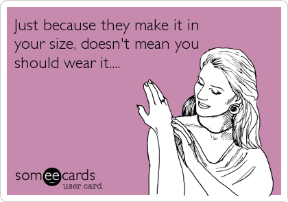Just because they make it in
your size, doesn't mean you
should wear it....