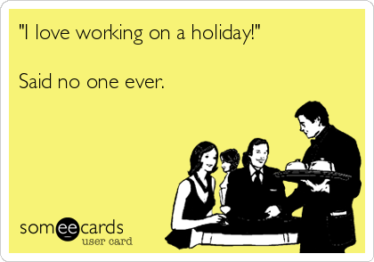 "I love working on a holiday!"

Said no one ever.