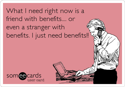 What I need right now is a
friend with benefits.... or
even a stranger with
benefits. I just need benefits!!