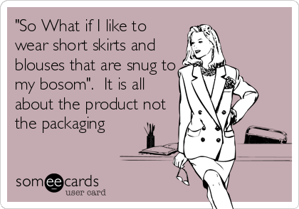 "So What if I like to
wear short skirts and
blouses that are snug to
my bosom".  It is all
about the product not
the packaging