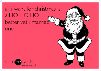 all i want for christmas is
a HO HO HO
better yet i married
one