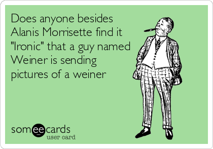 Does anyone besides
Alanis Morrisette find it
"Ironic" that a guy named
Weiner is sending
pictures of a weiner