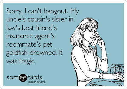 Sorry, I can't hangout. My
uncle's cousin's sister in
law's best friend's
insurance agent's
roommate's pet
goldfish drowned. It
was tragic.