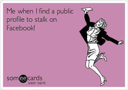 Me when I find a public
profile to stalk on
Facebook!