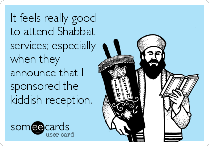 It feels really good
to attend Shabbat 
services; especially
when they
announce that I
sponsored the
kiddish reception.