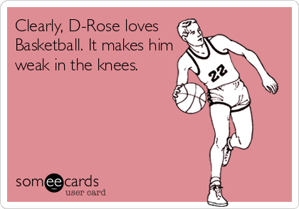 Clearly, D-Rose loves
Basketball. It makes him
weak in the knees.