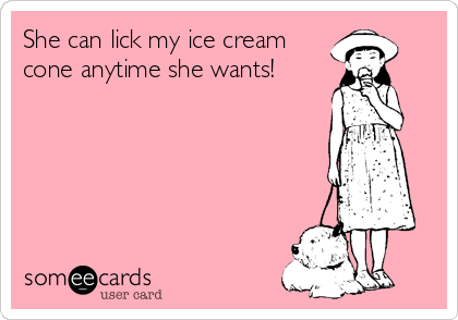 She can lick my ice cream
cone anytime she wants!