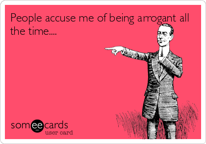 People accuse me of being arrogant all
the time....