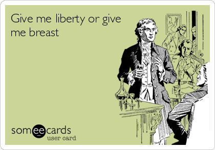 Give me liberty or give
me breast
