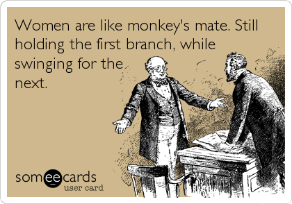 Women are like monkey's mate. Still
holding the first branch, while
swinging for the
next.