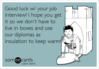 Good luck w/ your job
interview! I hope you get
it so we don't have to
live in boxes and use
our diplomas as
insulation to keep warm!