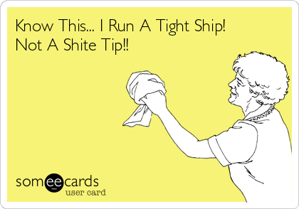 Know This... I Run A Tight Ship!
Not A Shite Tip!!