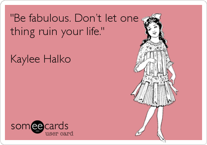 "Be fabulous. Don’t let one
thing ruin your life."

Kaylee Halko