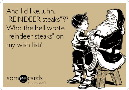 And I'd like...uhh...
"REINDEER steaks"???
Who the hell wrote
"reindeer steaks" on
my wish list?